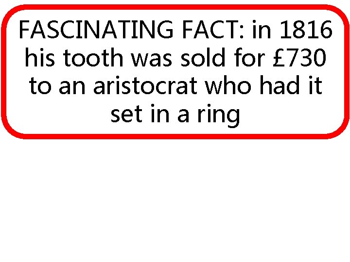 FASCINATING FACT: in 1816 his tooth was sold for £ 730 to an aristocrat