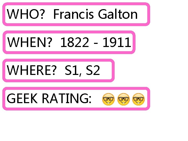 WHO? Francis Galton WHEN? 1822 - 1911 WHERE? S 1, S 2 GEEK RATING: