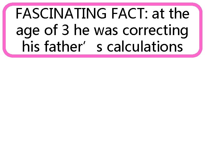 FASCINATING FACT: at the age of 3 he was correcting his father’s calculations 