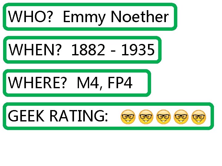 WHO? Emmy Noether WHEN? 1882 - 1935 WHERE? M 4, FP 4 GEEK RATING: