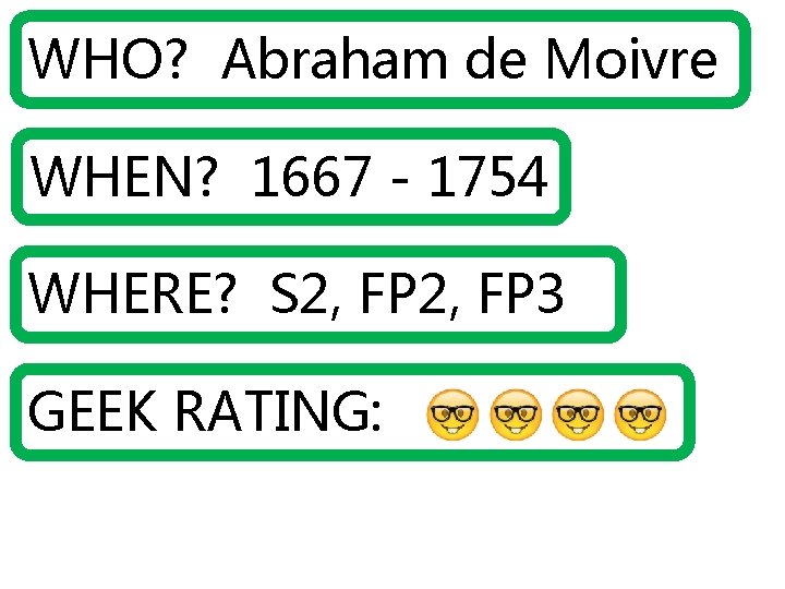 WHO? Abraham de Moivre WHEN? 1667 - 1754 WHERE? S 2, FP 3 GEEK