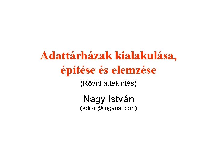 Adattárházak kialakulása, építése és elemzése (Rövid áttekintés) Nagy István (editor@logana. com) 