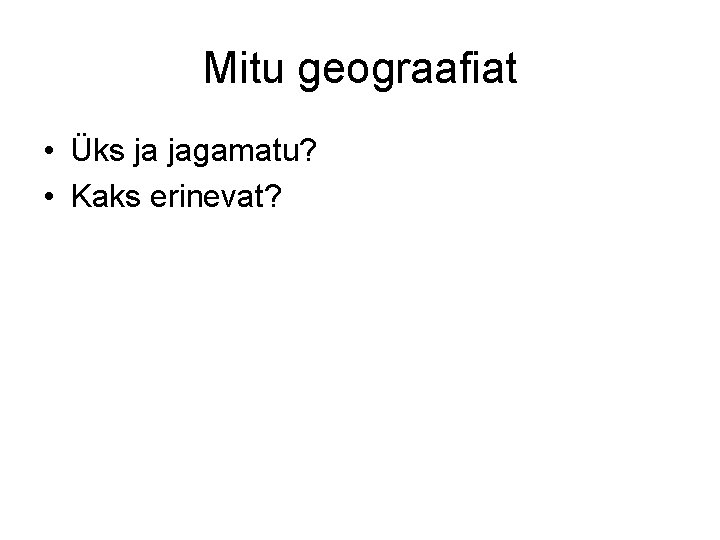 Mitu geograafiat • Üks ja jagamatu? • Kaks erinevat? 