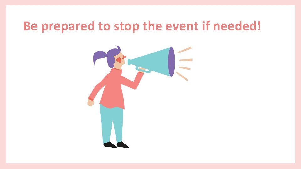 Be prepared to stop the event if needed! 