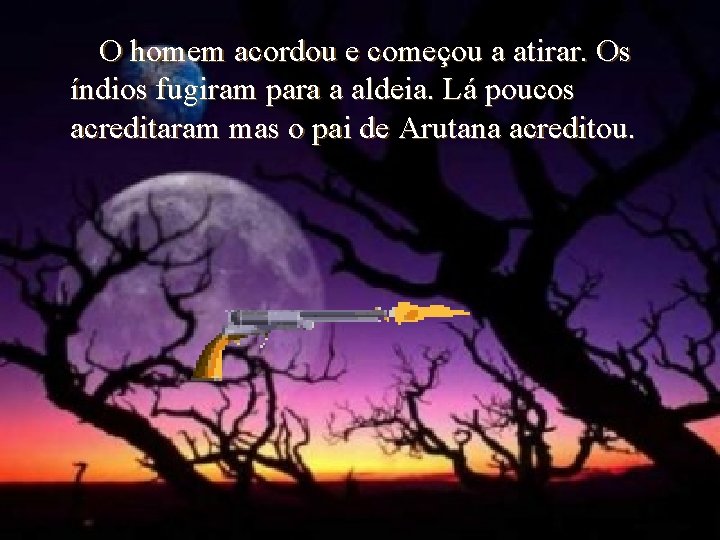 O homem acordou e começou a atirar. Os índios fugiram para a aldeia. Lá