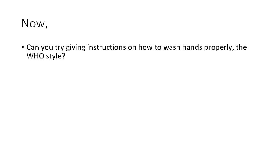 Now, • Can you try giving instructions on how to wash hands properly, the