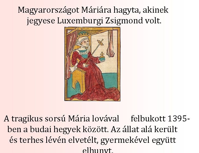 Magyarországot Máriára hagyta, akinek jegyese Luxemburgi Zsigmond volt. A tragikus sorsú Mária lovával felbukott