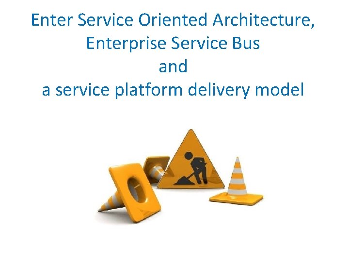Enter Service Oriented Architecture, Enterprise Service Bus and a service platform delivery model Enter Service Oriented Architecture, Enterprise Service Bus and a service platform delivery model