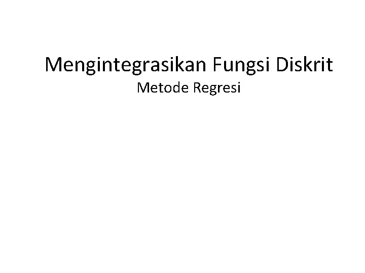 Mengintegrasikan Fungsi Diskrit Metode Regresi Mengintegrasikan Fungsi Diskrit Metode Regresi