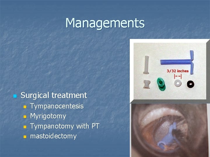 Managements n Surgical treatment n n Tympanocentesis Myrigotomy Tympanotomy with PT mastoidectomy 