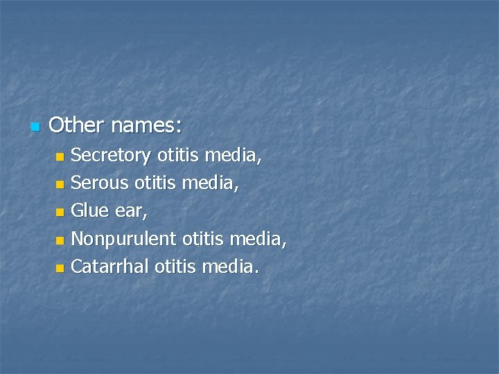 n Other names: Secretory otitis media, n Serous otitis media, n Glue ear, n