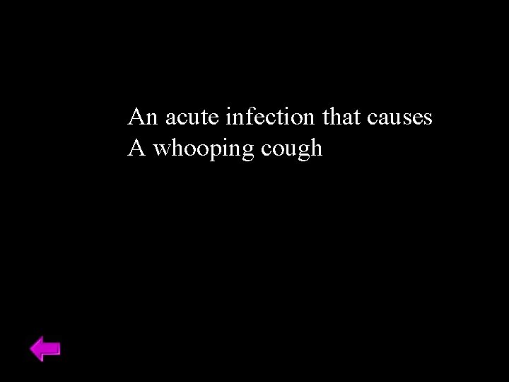 An acute infection that causes A whooping cough 