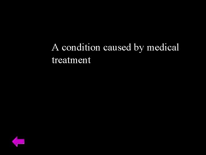 A condition caused by medical treatment 