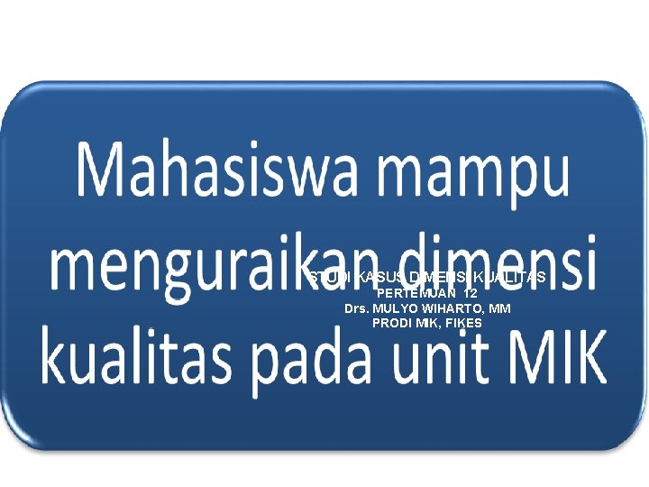 STUDI KASUS DIMENSI KUALITAS PERTEMUAN 12 Drs. MULYO WIHARTO, MM PRODI MIK, FIKES 