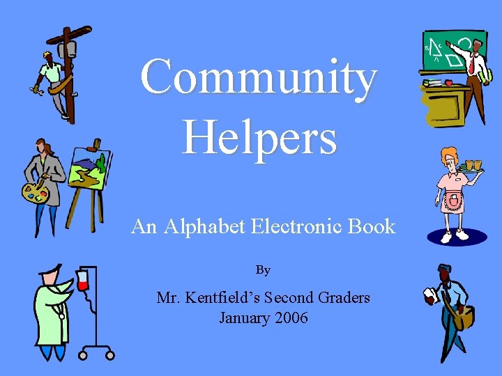 Community Helpers An Alphabet Electronic Book By Mr. Kentfield’s Second Graders January 2006 