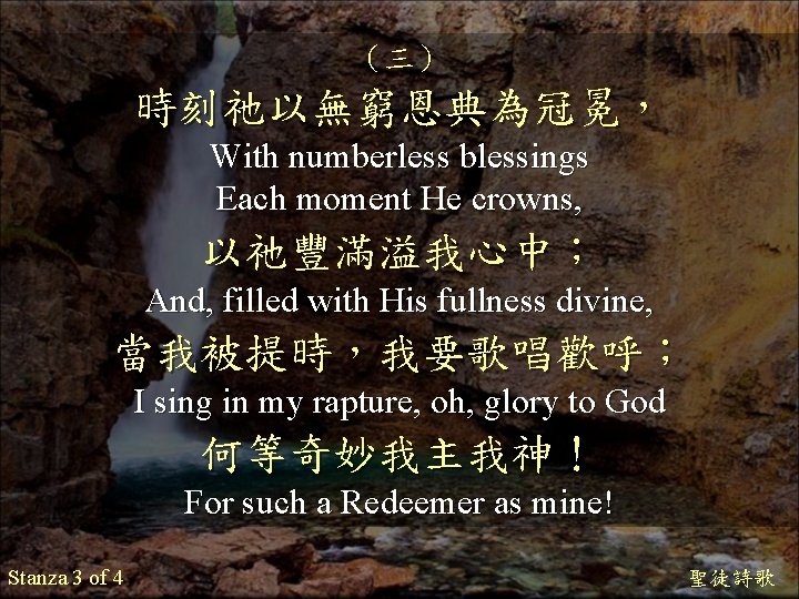 （三） 時刻祂以無窮恩典為冠冕， With numberless blessings Each moment He crowns, 以祂豐滿溢我心中； And, filled with His