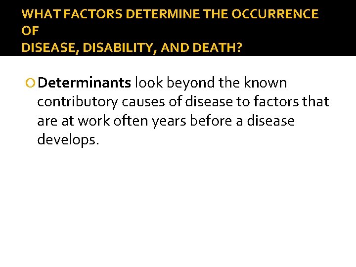 WHAT FACTORS DETERMINE THE OCCURRENCE OF DISEASE, DISABILITY, AND DEATH? Determinants look beyond the