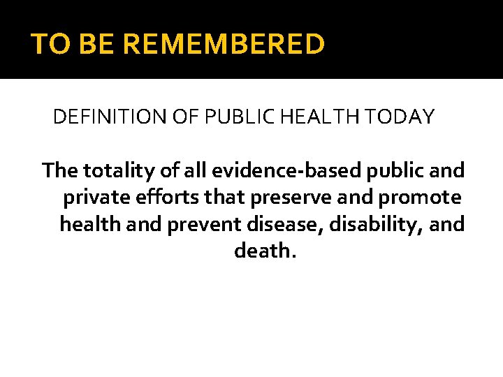 TO BE REMEMBERED DEFINITION OF PUBLIC HEALTH TODAY The totality of all evidence-based public