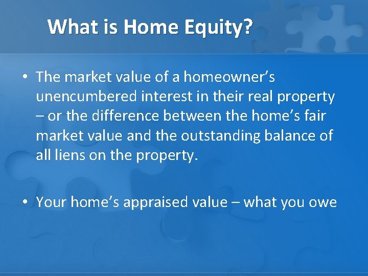 What is Home Equity? • The market value of a homeowner’s unencumbered interest in