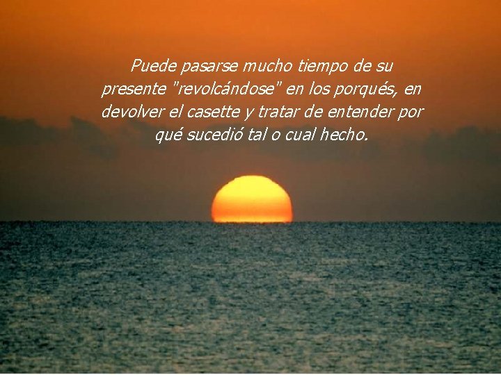 Puede pasarse mucho tiempo de su presente "revolcándose" en los porqués, en devolver el