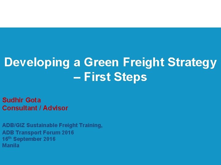 Developing a Green Freight Strategy – First Steps Sudhir Gota Consultant / Advisor ADB/GIZ