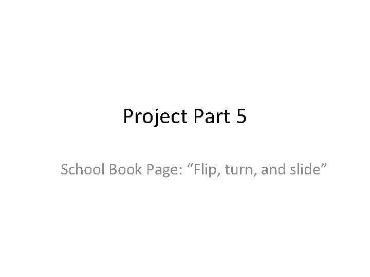 Project Part 5 School Book Page: “Flip, turn, and slide” 