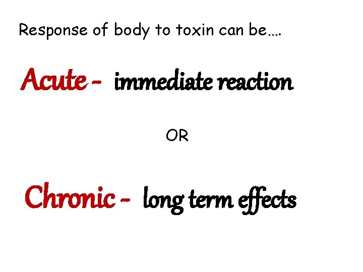 Response of body to toxin can be…. Acute - immediate reaction OR Chronic -