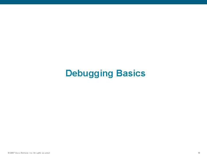 Debugging Basics © 2007 Cisco Systems, Inc. All rights reserved. 10 