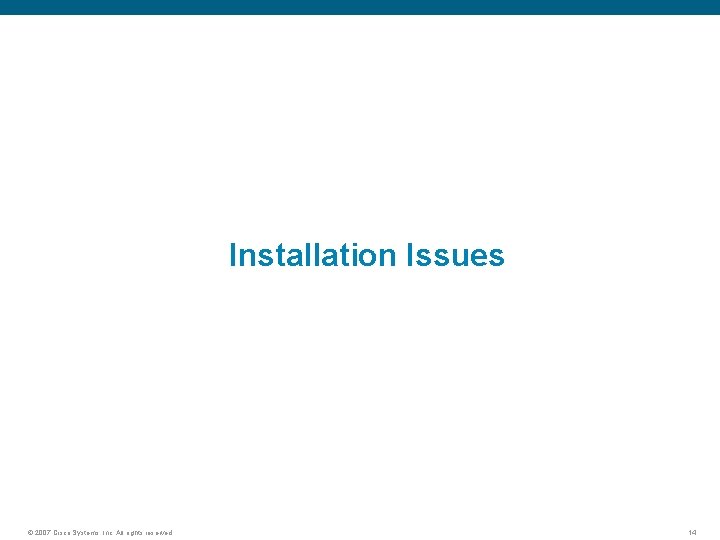 Installation Issues © 2007 Cisco Systems, Inc. All rights reserved. 14 
