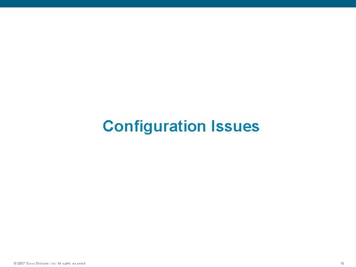 Configuration Issues © 2007 Cisco Systems, Inc. All rights reserved. 19 