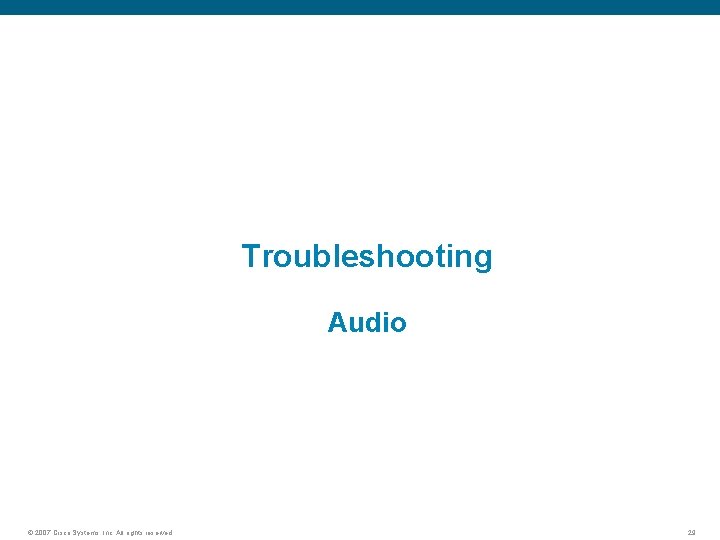 Troubleshooting Audio © 2007 Cisco Systems, Inc. All rights reserved. 29 