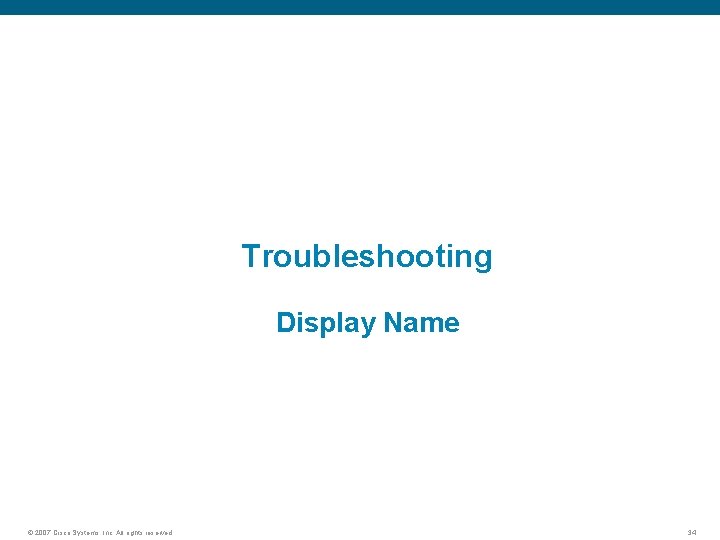 Troubleshooting Display Name © 2007 Cisco Systems, Inc. All rights reserved. 34 