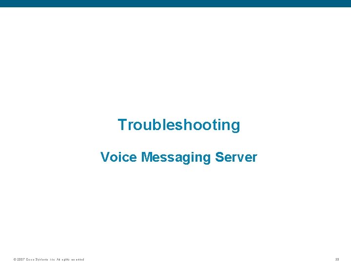 Troubleshooting Voice Messaging Server © 2007 Cisco Systems, Inc. All rights reserved. 38 