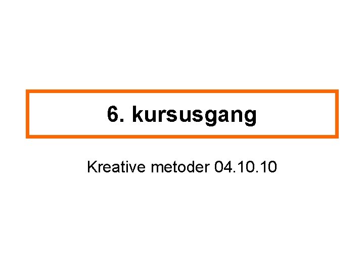 6. kursusgang Kreative metoder 04. 10 