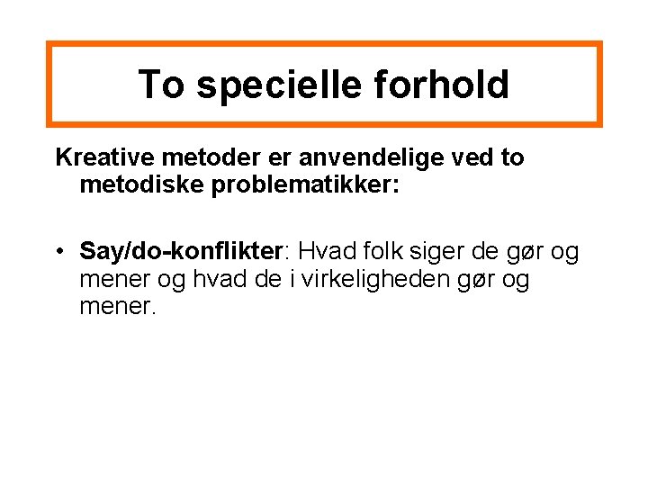 To specielle forhold Kreative metoder er anvendelige ved to metodiske problematikker: • Say/do-konflikter: Hvad