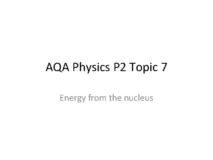AQA Physics P 2 Topic 7 Energy from the nucleus 