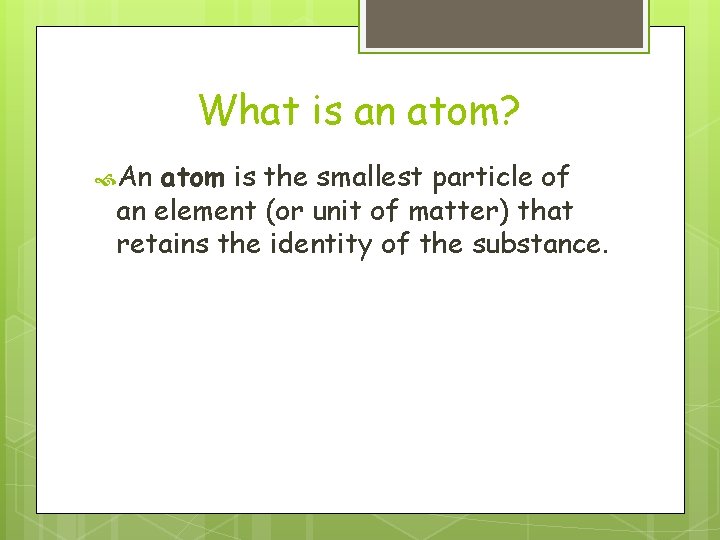 What is an atom? An atom is the smallest particle of an element (or