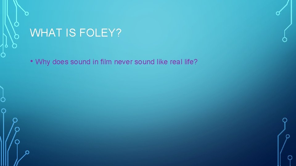 WHAT IS FOLEY? • Why does sound in film never sound like real life?