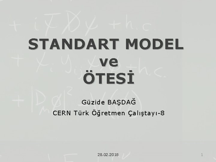 STANDART MODEL ve ÖTESİ Güzide BAŞDAĞ CERN Türk Öğretmen Çalıştayı-8 28. 02. 2018 1