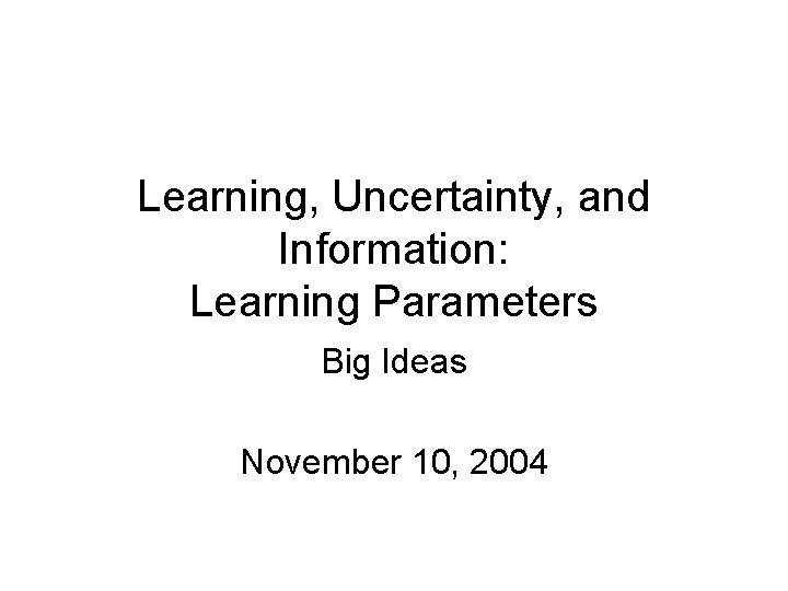Learning, Uncertainty, and Information: Learning Parameters Big Ideas November 10, 2004 
