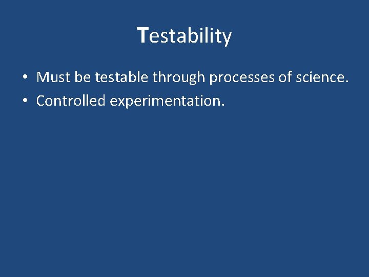 Testability • Must be testable through processes of science. • Controlled experimentation. 