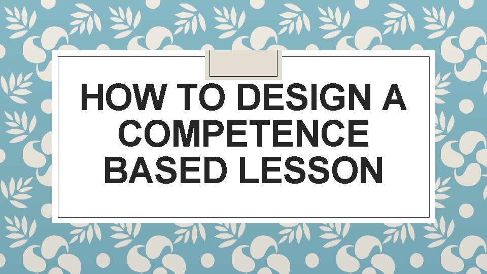 HOW TO DESIGN A COMPETENCE BASED LESSON 