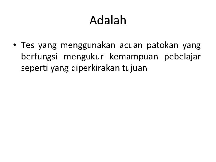 Adalah • Tes yang menggunakan acuan patokan yang berfungsi mengukur kemampuan pebelajar seperti yang