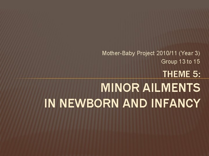Mother-Baby Project 2010/11 (Year 3) Group 13 to 15 THEME 5: MINOR AILMENTS IN