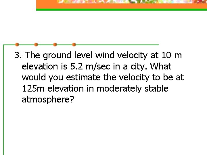 3. The ground level wind velocity at 10 m elevation is 5. 2 m/sec
