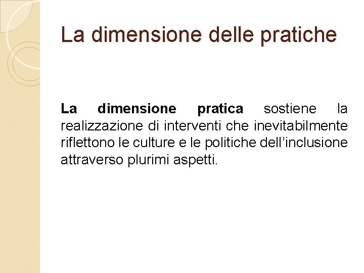 La dimensione delle pratiche La dimensione pratica sostiene la realizzazione di interventi che inevitabilmente