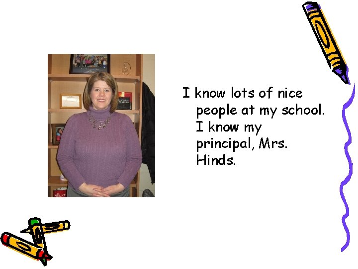 I know lots of nice people at my school. I know my principal, Mrs.
