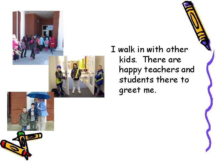 I walk in with other kids. There are happy teachers and students there to