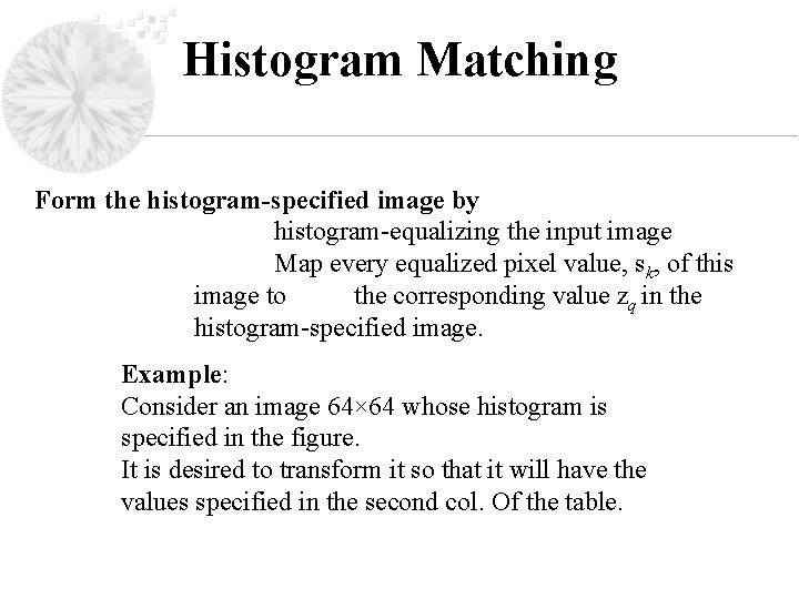 Histogram Matching Form the histogram-specified image by histogram-equalizing the input image Map every equalized