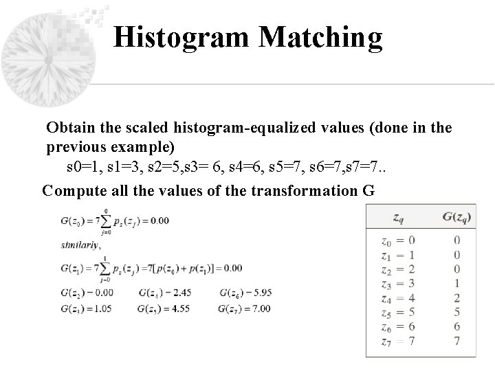 Histogram Matching Obtain the scaled histogram-equalized values (done in the previous example) s 0=1, Histogram Matching Obtain the scaled histogram-equalized values (done in the previous example) s 0=1,